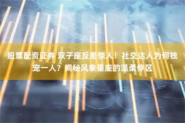 股票配资证券 双子座反差惊人！社交达人为何独宠一人？揭秘风象星座的温柔停区
