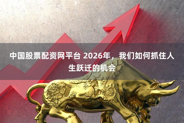 中国股票配资网平台 2026年，我们如何抓住人生跃迁的机会