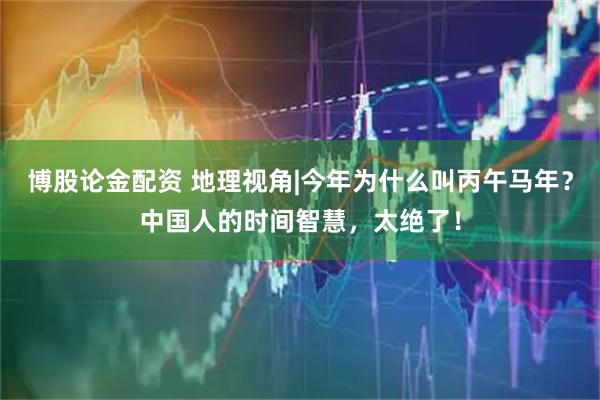 博股论金配资 地理视角|今年为什么叫丙午马年？中国人的时间智慧，太绝了！