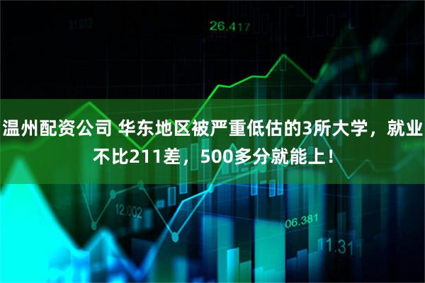 温州配资公司 华东地区被严重低估的3所大学，就业不比211差，500多分就能上！