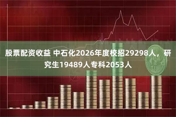 股票配资收益 中石化2026年度校招29298人，研究生19489人专科2053人