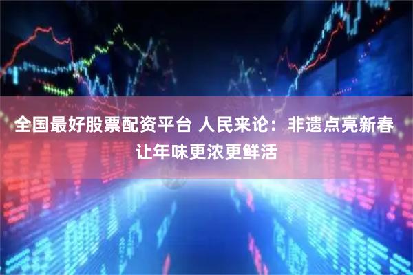全国最好股票配资平台 人民来论：非遗点亮新春 让年味更浓更鲜活