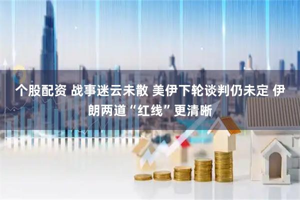 个股配资 战事迷云未散 美伊下轮谈判仍未定 伊朗两道“红线”更清晰