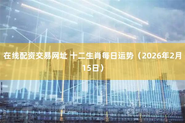 在线配资交易网址 十二生肖每日运势（2026年2月15日）