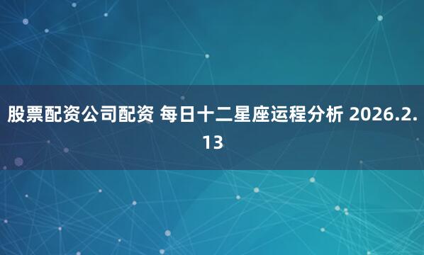 股票配资公司配资 每日十二星座运程分析 2026.2.13