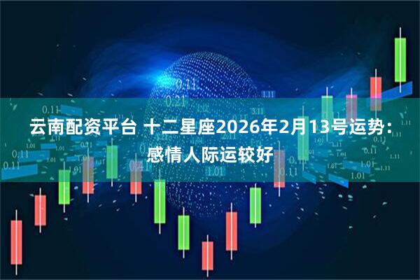 云南配资平台 十二星座2026年2月13号运势：感情人际运较好