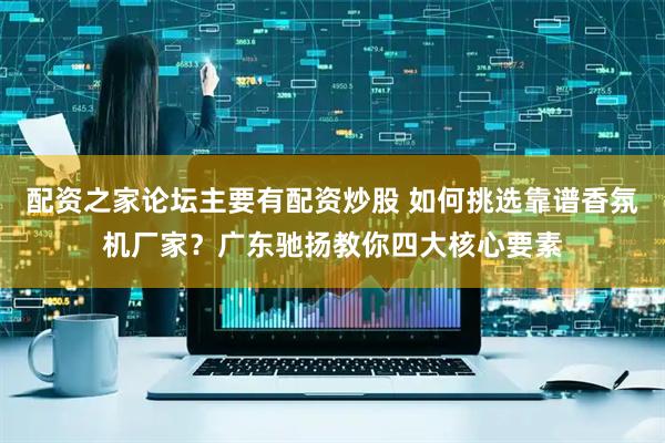 配资之家论坛主要有配资炒股 如何挑选靠谱香氛机厂家？广东驰扬教你四大核心要素