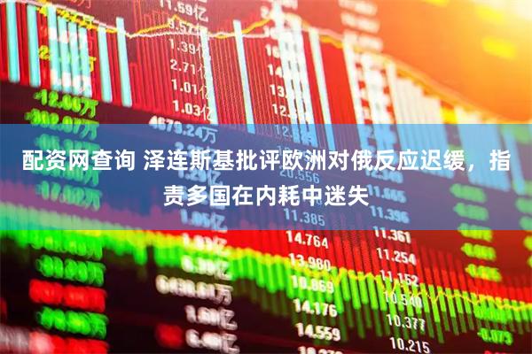 配资网查询 泽连斯基批评欧洲对俄反应迟缓，指责多国在内耗中迷失