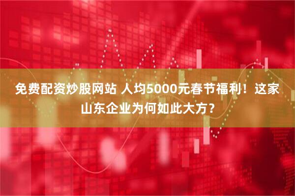 免费配资炒股网站 人均5000元春节福利！这家山东企业为何如此大方？