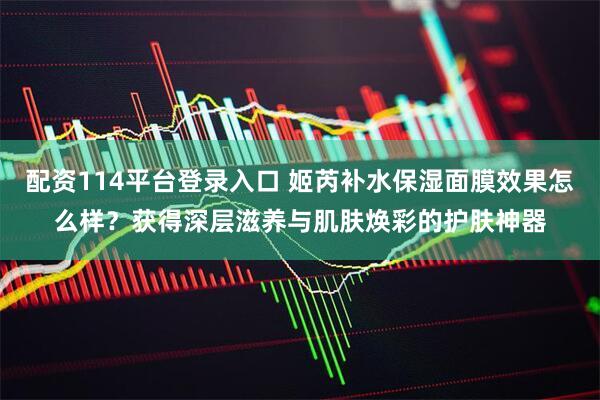 配资114平台登录入口 姬芮补水保湿面膜效果怎么样？获得深层滋养与肌肤焕彩的护肤神器