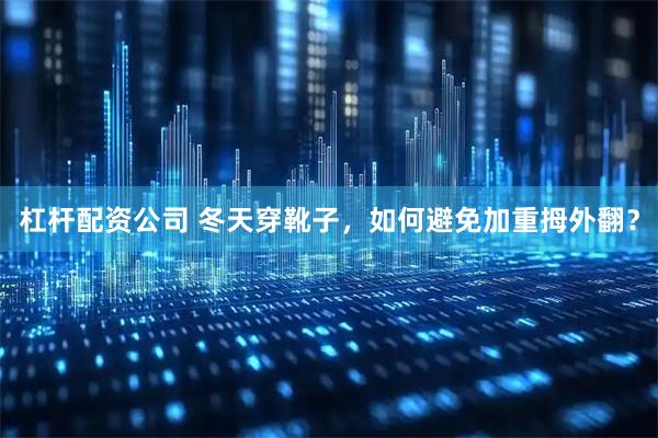 杠杆配资公司 冬天穿靴子，如何避免加重拇外翻？