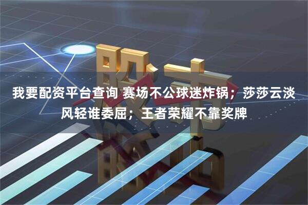 我要配资平台查询 赛场不公球迷炸锅；莎莎云淡风轻谁委屈；王者荣耀不靠奖牌
