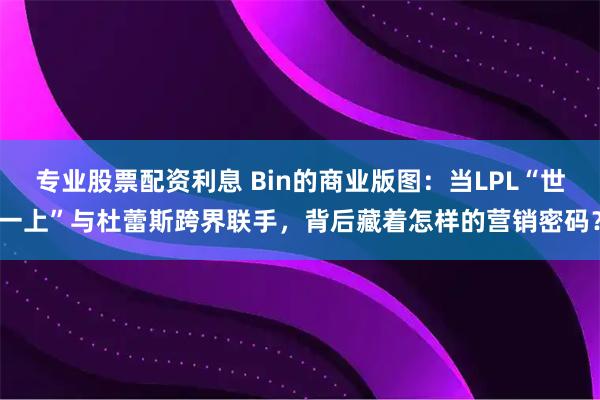专业股票配资利息 Bin的商业版图：当LPL“世一上”与杜蕾斯跨界联手，背后藏着怎样的营销密码？