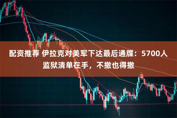 配资推荐 伊拉克对美军下达最后通牒：5700人监狱清单在手，不撤也得撤