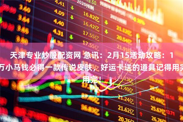天津专业炒股配资网 急讯：2月15活动攻略：18万小马钱必得一款传说皮肤，好运卡送的道具记得用完！