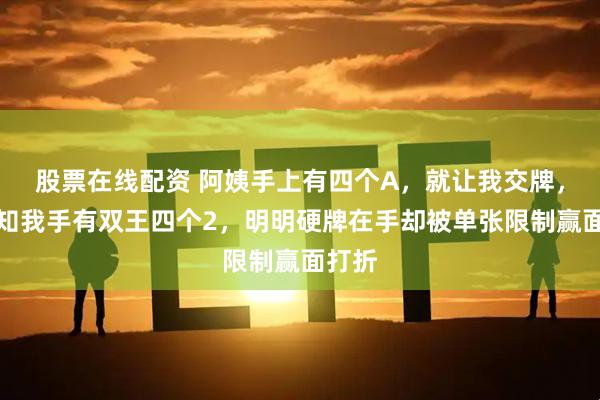 股票在线配资 阿姨手上有四个A，就让我交牌，却不知我手有双王四个2，明明硬牌在手却被单张限制赢面打折