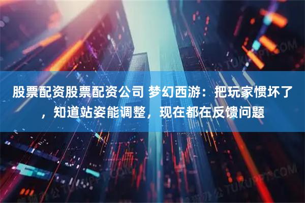 股票配资股票配资公司 梦幻西游：把玩家惯坏了，知道站姿能调整，现在都在反馈问题