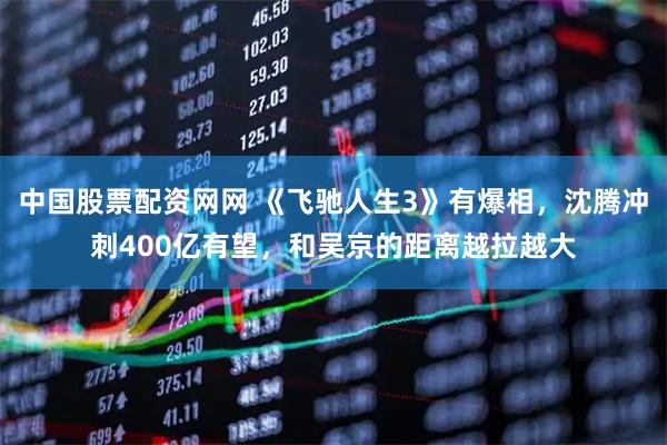 中国股票配资网网 《飞驰人生3》有爆相，沈腾冲刺400亿有望，和吴京的距离越拉越大