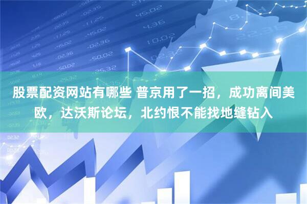 股票配资网站有哪些 普京用了一招，成功离间美欧，达沃斯论坛，北约恨不能找地缝钻入