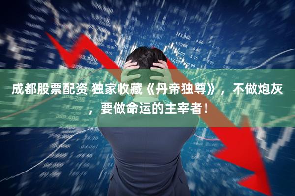 成都股票配资 独家收藏《丹帝独尊》，不做炮灰，要做命运的主宰者！