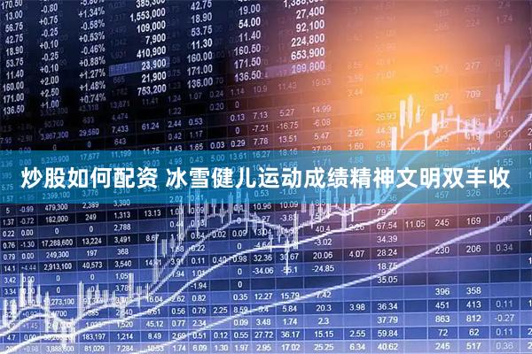 炒股如何配资 冰雪健儿运动成绩精神文明双丰收