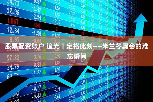股票配资账户 追光｜定格此刻——米兰冬奥会的难忘瞬间