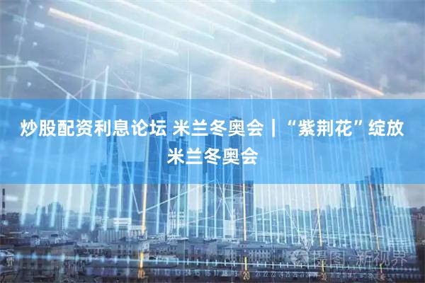 炒股配资利息论坛 米兰冬奥会｜“紫荆花”绽放米兰冬奥会