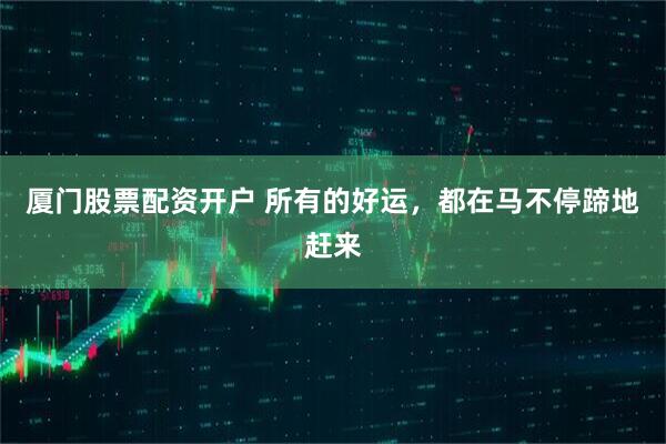 厦门股票配资开户 所有的好运，都在马不停蹄地赶来