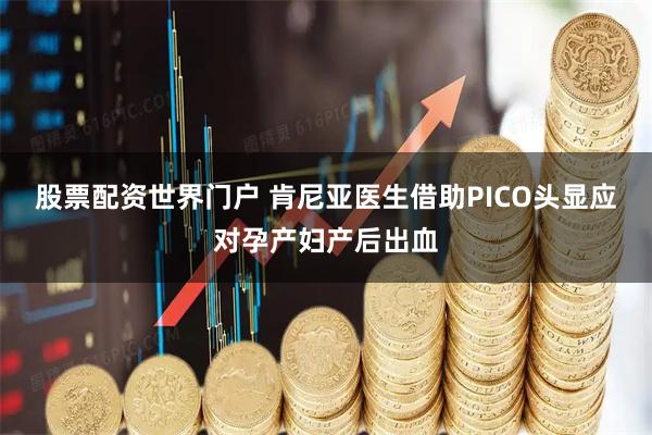 股票配资世界门户 肯尼亚医生借助PICO头显应对孕产妇产后出血