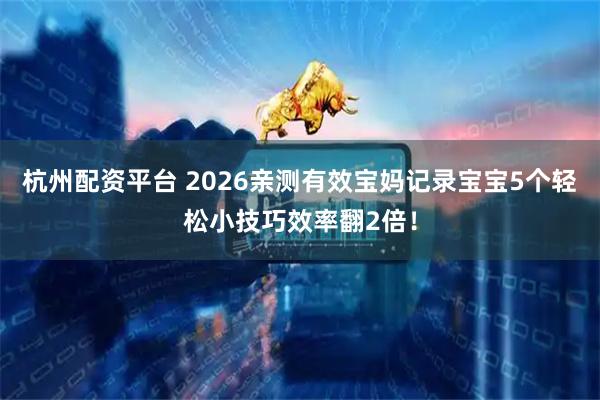 杭州配资平台 2026亲测有效宝妈记录宝宝5个轻松小技巧效率翻2倍！