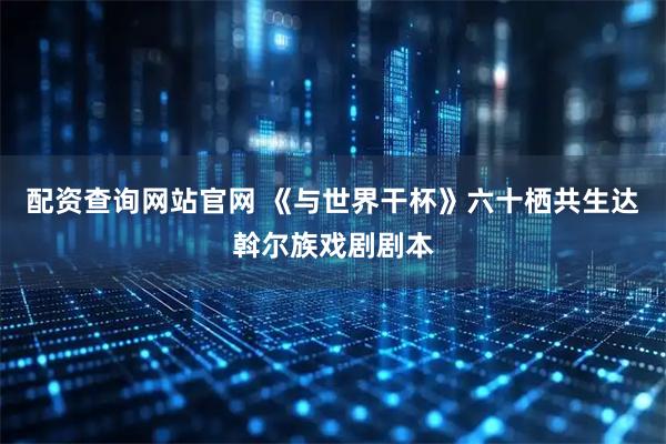 配资查询网站官网 《与世界干杯》六十栖共生达斡尔族戏剧剧本