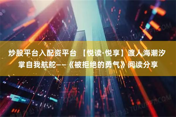 炒股平台入配资平台 【悦读·悦享】渡人海潮汐 掌自我航舵——《被拒绝的勇气》阅读分享