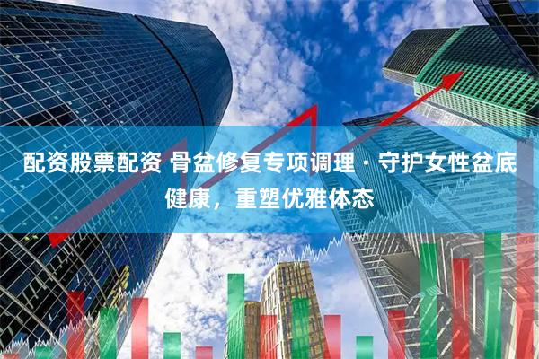 配资股票配资 骨盆修复专项调理 · 守护女性盆底健康，重塑优雅体态