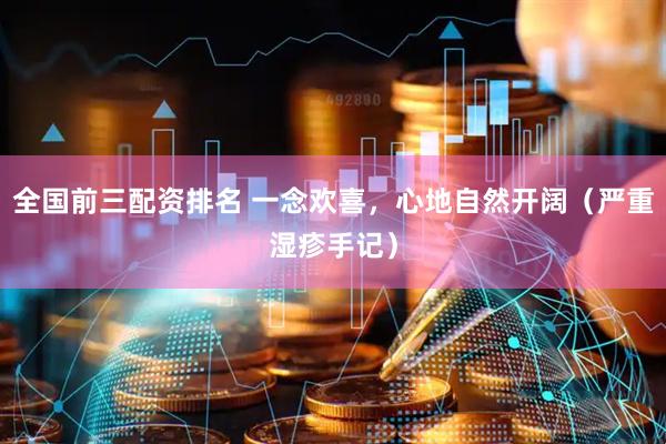 全国前三配资排名 一念欢喜，心地自然开阔（严重湿疹手记）