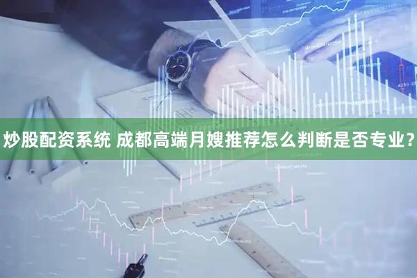 炒股配资系统 成都高端月嫂推荐怎么判断是否专业？