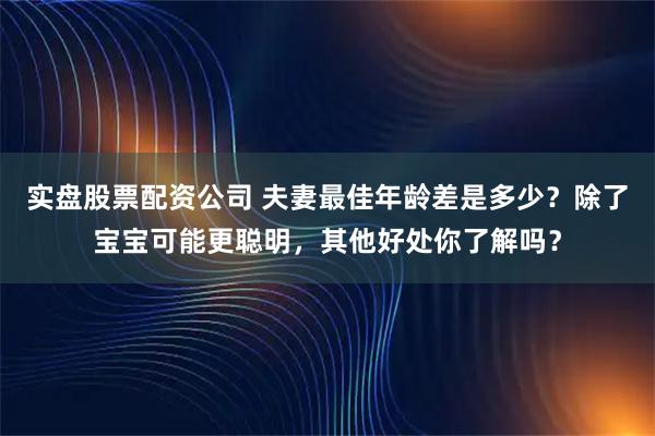 实盘股票配资公司 夫妻最佳年龄差是多少？除了宝宝可能更聪明，其他好处你了解吗？