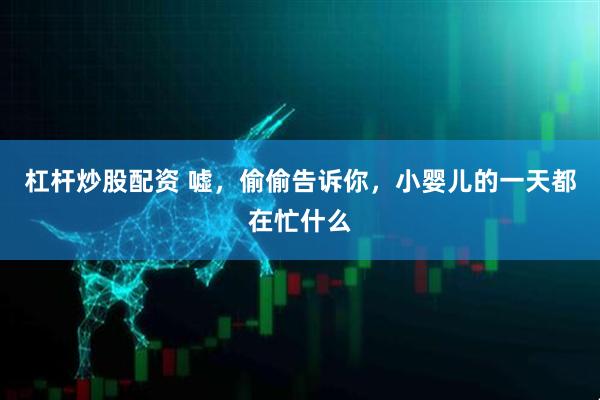 杠杆炒股配资 嘘，偷偷告诉你，小婴儿的一天都在忙什么