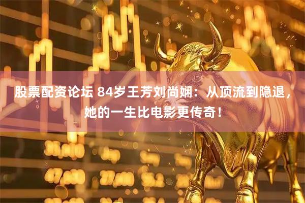 股票配资论坛 84岁王芳刘尚娴：从顶流到隐退，她的一生比电影更传奇！