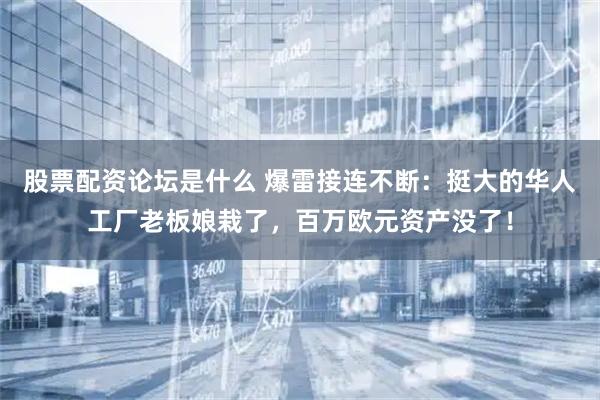 股票配资论坛是什么 爆雷接连不断：挺大的华人工厂老板娘栽了，百万欧元资产没了！