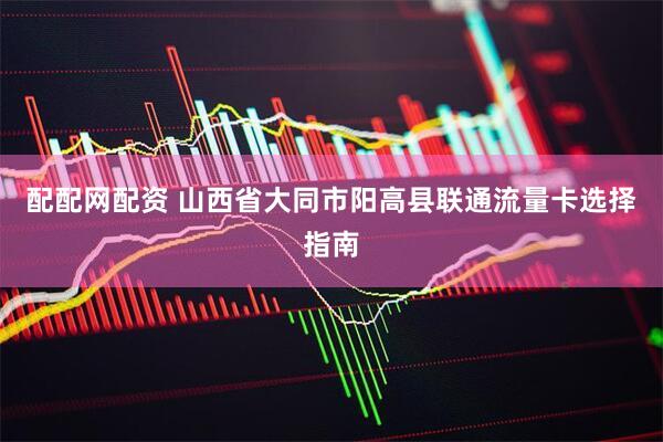 配配网配资 山西省大同市阳高县联通流量卡选择指南