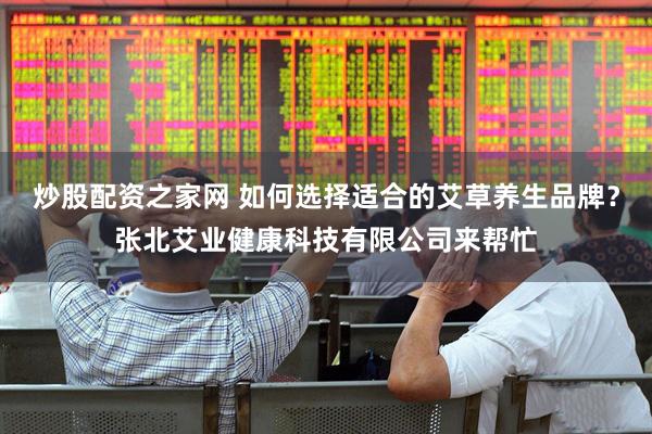 炒股配资之家网 如何选择适合的艾草养生品牌？张北艾业健康科技有限公司来帮忙
