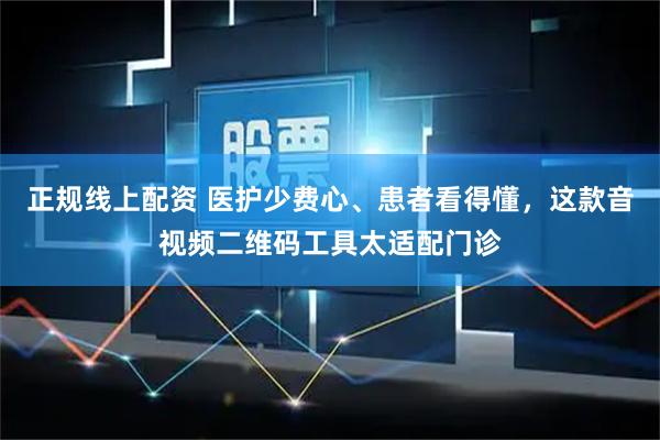 正规线上配资 医护少费心、患者看得懂，这款音视频二维码工具太适配门诊