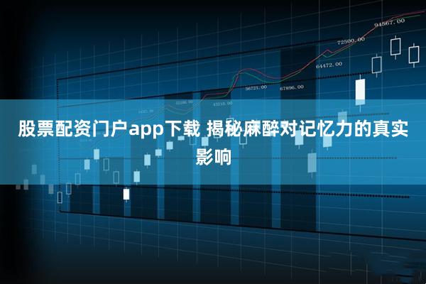 股票配资门户app下载 揭秘麻醉对记忆力的真实影响