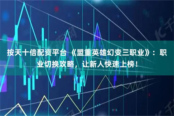 按天十倍配资平台 《盟重英雄幻变三职业》：职业切换攻略，让新人快速上榜！