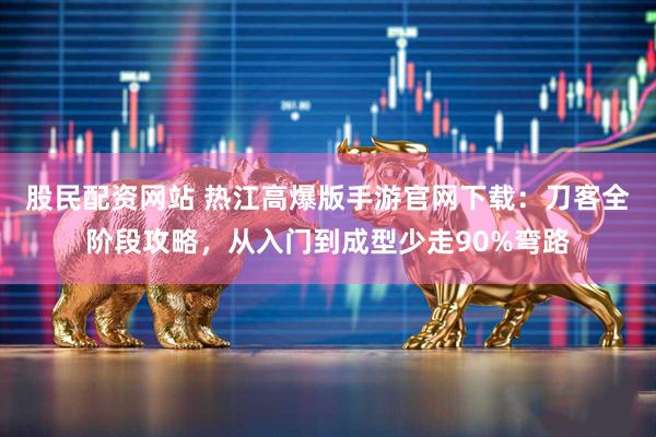 股民配资网站 热江高爆版手游官网下载：刀客全阶段攻略，从入门到成型少走90%弯路