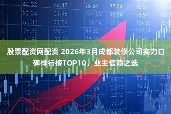 股票配资网配资 2026年3月成都装修公司实力口碑排行榜TOP10，业主信赖之选