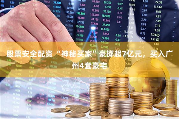 股票安全配资 “神秘买家”豪掷超7亿元，买入广州4套豪宅