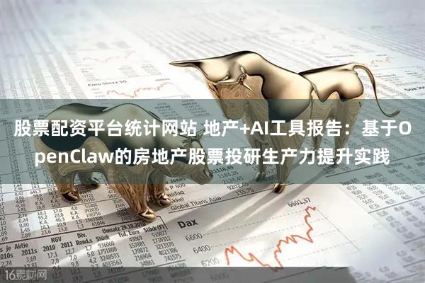 股票配资平台统计网站 地产+AI工具报告：基于OpenClaw的房地产股票投研生产力提升实践