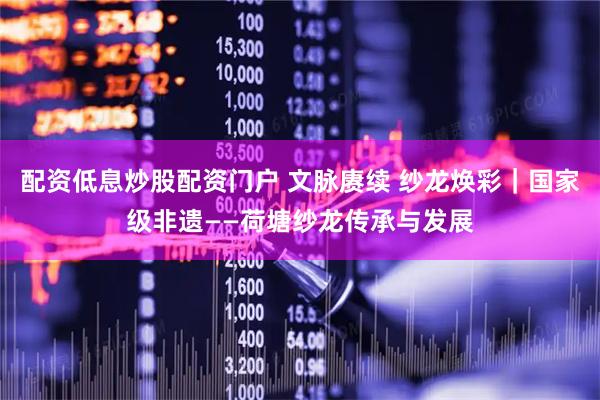配资低息炒股配资门户 文脉赓续 纱龙焕彩｜国家级非遗——荷塘纱龙传承与发展