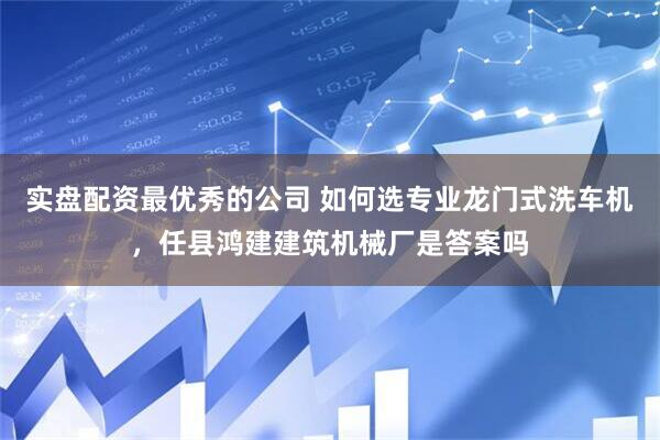 实盘配资最优秀的公司 如何选专业龙门式洗车机，任县鸿建建筑机械厂是答案吗